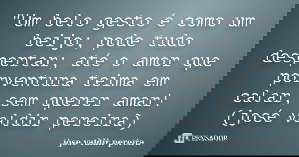"Um belo gesto é como um beijo; pode tudo despertar; até o amor que porventura teima em calar, sem querer amar!(josé valdir pereira)... Frase de jose valdir pereira.