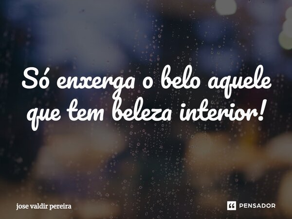 ⁠Só enxerga o belo aquele que tem beleza interior!... Frase de jose valdir pereira.