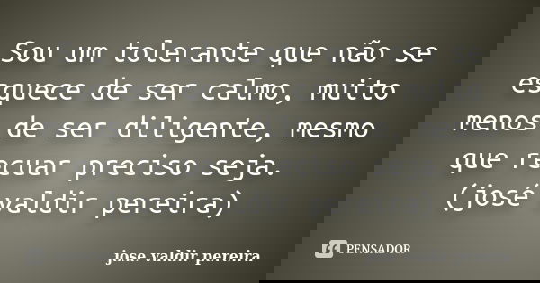 Sou um tolerante que não se esquece de ser calmo, muito menos de ser diligente, mesmo que recuar preciso seja. (josé valdir pereira)... Frase de jose valdir pereira.