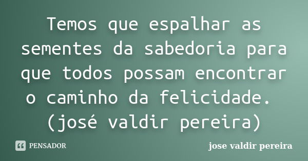 Temos que espalhar as sementes da sabedoria para que todos possam encontrar o caminho da felicidade. (josé valdir pereira)... Frase de jose valdir pereira.