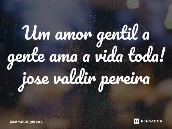 ⁠Um amor gentil a gente ama a vida toda! jose valdir pereira... Frase de jose valdir pereira.