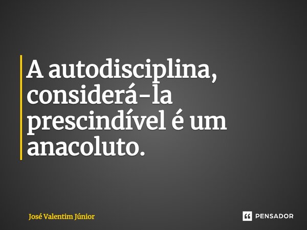 ⁠A autodisciplina, considerá-la prescindível é um anacoluto.... Frase de José Valentim Júnior.
