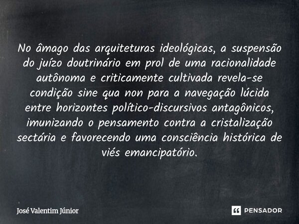 No âmago das arquiteturas ideológicas, a suspensão do juízo doutrinário em prol de uma racionalidade autônoma e criticamente cultivada revela-se condição sine q... Frase de José Valentim Júnior.