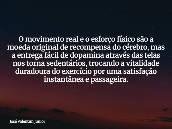 O movimento real e o esforço físico são a moeda original de recompensa do cérebro, mas a entrega fácil de dopamina através das telas nos torna sedentários, troc... Frase de José Valentim Júnior.