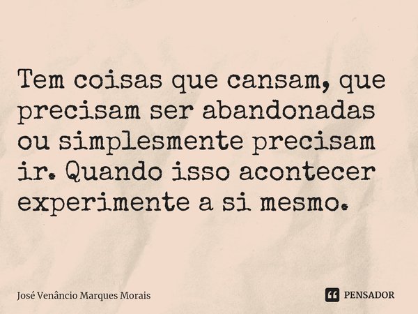 Correntes do ego. ⁠Tem coisas que cansam, que precisam ser abandonadas ou simplesmente precisam ir. Quando isso acontecer experimente a si mesmo.... Frase de José Venâncio Marques Morais.