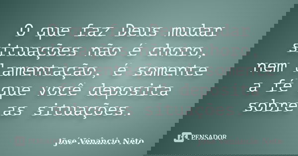 O que faz Deus mudar situações não é choro, nem lamentação, é somente a fé que você deposita sobre as situações.... Frase de José Venâncio Neto.