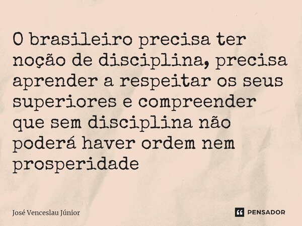 ⁠O brasileiro precisa ter noção de disciplina, precisa aprender a respeitar os seus superiores e compreender que sem disciplina não poderá haver ordem nem prosp... Frase de José Venceslau Júnior.