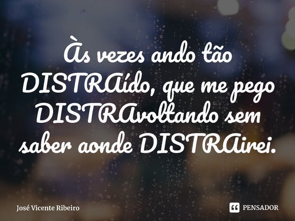 Às vezes ando tão DISTRAído, que me pego DISTRAvoltando sem saber aonde DISTRAirei.... Frase de José Vicente Ribeiro.