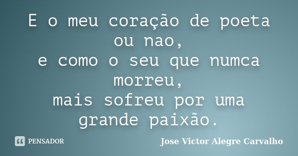 E o meu coração de poeta ou nao, e como o seu que numca morreu, mais sofreu por uma grande paixão.... Frase de Jose Victor Alegre Carvalho.