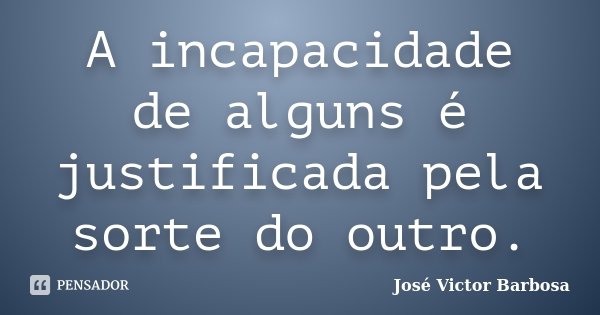 A incapacidade de alguns é justificada pela sorte do outro.... Frase de José Victor Barbosa.