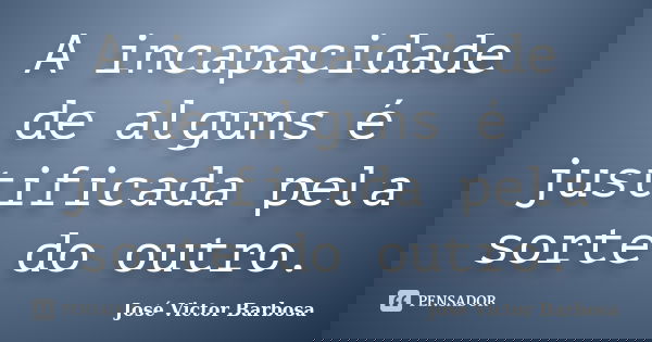 A incapacidade de alguns é justificada pela sorte do outro.... Frase de José Victor Barbosa.