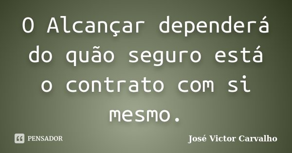 O Alcançar dependerá do quão seguro está o contrato com si mesmo.... Frase de José Victor Carvalho.
