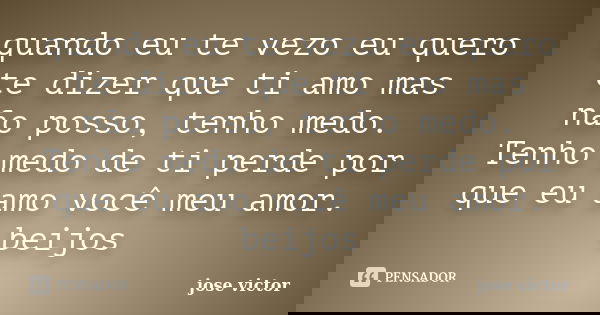 quando eu te vezo eu quero te dizer que ti amo mas não posso, tenho medo. Tenho medo de ti perde por que eu amo você meu amor. beijos... Frase de jose victor.