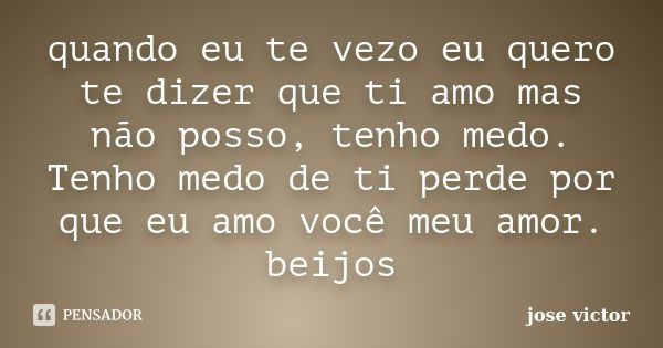 quando eu te vezo eu quero te dizer que ti amo mas não posso, tenho medo. Tenho medo de ti perde por que eu amo você meu amor. beijos... Frase de jose victor.