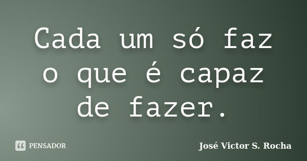 Cada um só faz o que é capaz de fazer.... Frase de José Victor S. Rocha.