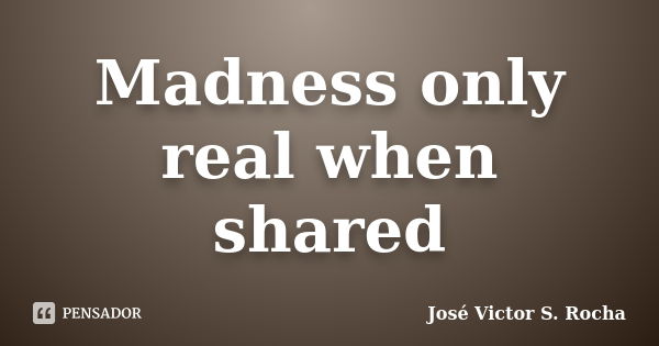 Madness only real when shared... Frase de José Victor S. Rocha.