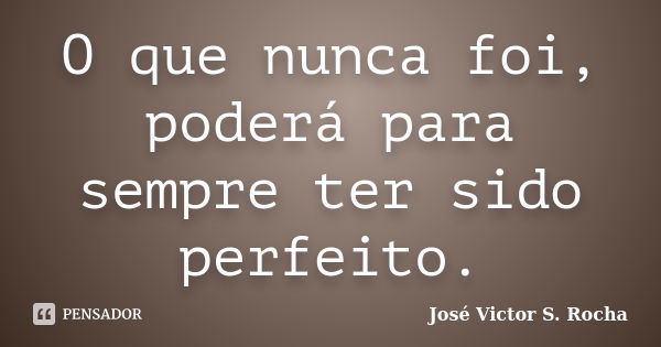 O que nunca foi, poderá para sempre ter sido perfeito.... Frase de José Victor S. Rocha.