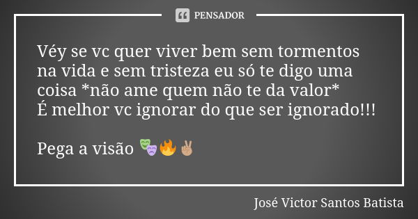 Véy se vc quer viver bem sem tormentos na vida e sem tristeza eu só te digo uma coisa *não ame quem não te da valor* É melhor vc ignorar do que ser ignorado!!! ... Frase de José Victor Santos Batista.