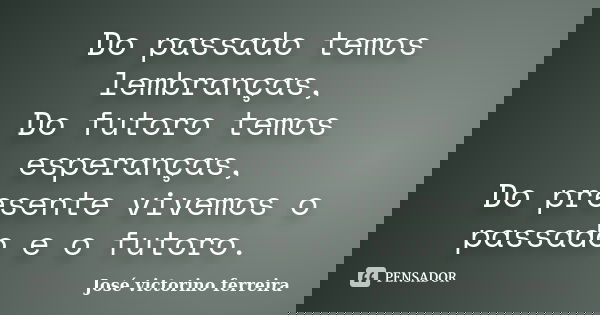 Do passado temos lembranças, Do futoro temos esperanças, Do presente vivemos o passado e o futoro.... Frase de José victorino ferreira.