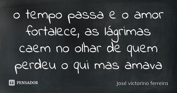 o tempo passa e o amor fortalece, as lágrimas caem no olhar de quem perdeu o qui mas amava... Frase de José Victorino Ferreira.