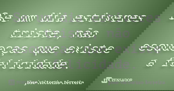 Se um dia estiveres triste, não esqueças que existe a felicidade.... Frase de José victorino ferreira.