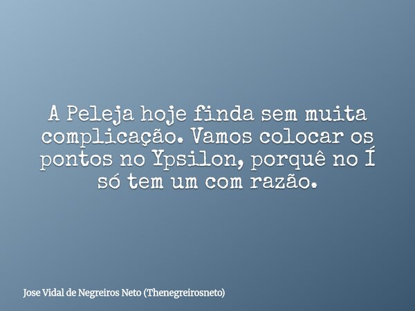 A Peleja hoje finda sem muita complicação. Vamos colocar os pontos no Ypsilon, porquê no Í só tem um com razão.... Frase de Jose Vidal de Negreiros Neto (Thenegreirosneto).