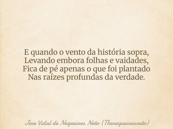 E quando o vento da história sopra, Levando embora folhas e vaidades, Fica de pé apenas o que foi plantado Nas raízes profundas da verdade.... Frase de Jose Vidal de Negreiros Neto (Thenegreirosneto).