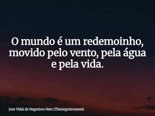 O mundo é um redemoinho, movido pelo vento, pela água e pela vida.... Frase de Jose Vidal de Negreiros Neto (Thenegreirosneto).