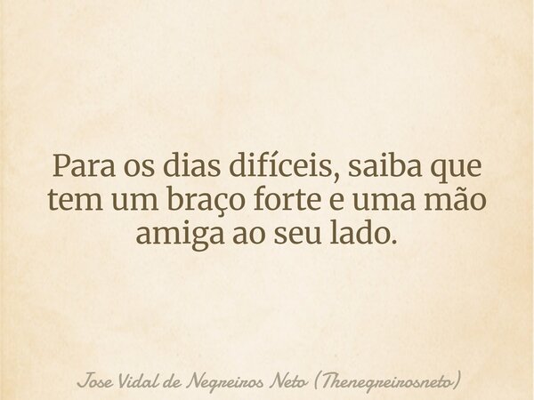 Para os dias difíceis, saiba que tem um braço forte e uma mão amiga ao seu lado.... Frase de Jose Vidal de Negreiros Neto (Thenegreirosneto).
