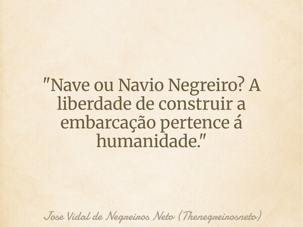 "Nave ou Navio Negreiro? A liberdade de construir a embarcação pertence á humanidade."... Frase de Jose Vidal de Negreiros Neto (Thenegreirosneto).