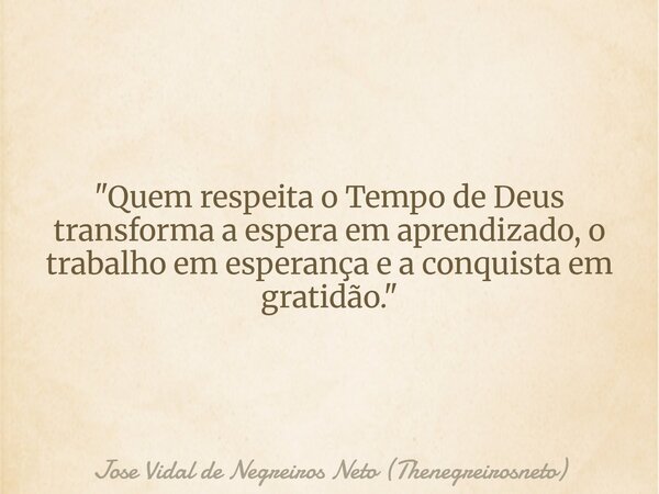 "Quem respeita o Tempo de Deus transforma a espera em aprendizado, o trabalho em esperança e a conquista em gratidão."... Frase de Jose Vidal de Negreiros Neto (Thenegreirosneto).