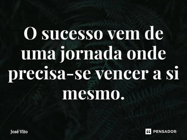 ⁠O sucesso vem de uma jornada onde precisa-se vencer a si mesmo.... Frase de José Vito.
