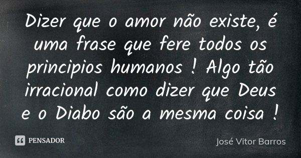 Dizer que o amor não existe, é uma frase que fere todos os principios humanos ! Algo tão irracional como dizer que Deus e o Diabo são a mesma coisa !... Frase de José Vitor Barros.