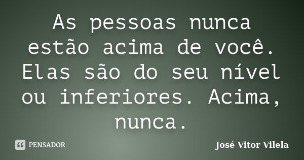 As pessoas nunca estão acima de você. Elas são do seu nível ou inferiores. Acima, nunca.... Frase de José Vitor Vilela.