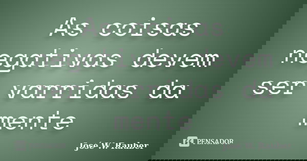 As coisas negativas devem ser varridas da mente... Frase de José W. rauber.