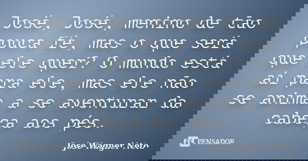José, José, menino de tão pouca fé, mas o que será que ele quer? O mundo está aí para ele, mas ele não se anima a se aventurar da cabeça aos pés.... Frase de José Wagner Neto.
