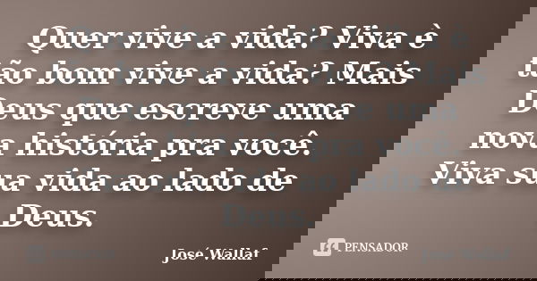 Quer vive a vida? Viva è tão bom vive a vida? Mais Deus que escreve uma nova história pra você. Viva sua vida ao lado de Deus.... Frase de José Wallaf.