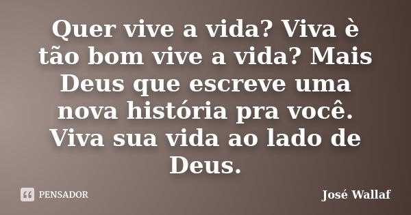 Quer vive a vida? Viva è tão bom vive a vida? Mais Deus que escreve uma nova história pra você. Viva sua vida ao lado de Deus.... Frase de José Wallaf.