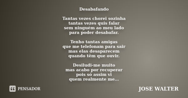 Desabafando Tantas vezes chorei sozinha tantas vezes quis falar sem ninguém ao meu lado para poder desabafar. Tenho tantas amigas que me telefonam para sair mas... Frase de JOSE WALTER.