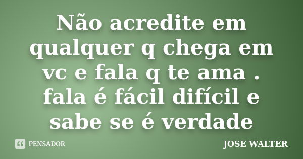 Não acredite em qualquer q chega em vc e fala q te ama . fala é fácil difícil e sabe se é verdade... Frase de JOSE WALTER.