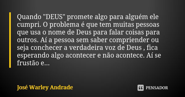 Quando "DEUS" promete algo para alguém ele cumpri. O problema é que tem muitas pessoas que usa o nome de Deus para falar coisas para outros. Aí a pess... Frase de José Warley Andrade.