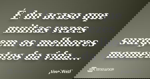 É do acaso que muitas vezes surgem os melhores momentos da vida...... Frase de José Well.