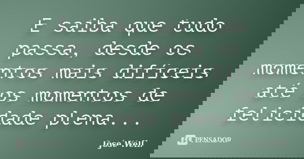E saiba que tudo passa, desde os momentos mais difíceis até os momentos de felicidade plena...... Frase de José Well.