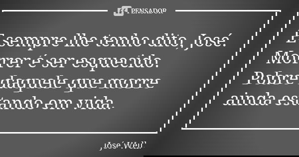 E sempre lhe tenho dito, José. Morrer é ser esquecido. Pobre daquele que morre ainda estando em vida.... Frase de José Well..