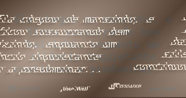 Ela chegou de mansinho, e ficou sussurrando bem baixinho, enquanto um silêncio inquietante continuou a predominar...... Frase de José Well.