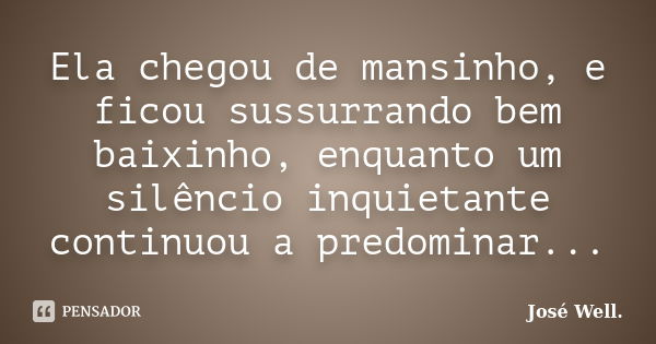 Ela chegou de mansinho, e ficou sussurrando bem baixinho, enquanto um silêncio inquietante continuou a predominar...... Frase de José Well.