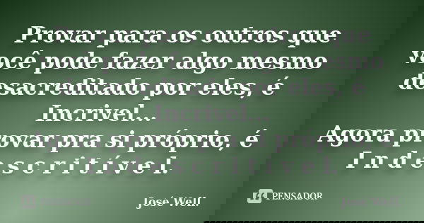 Provar para os outros que você pode fazer algo mesmo desacreditado por eles, é Incrivel... Agora provar pra si próprio, é I n d e s c r i t í v e l.... Frase de José Well.