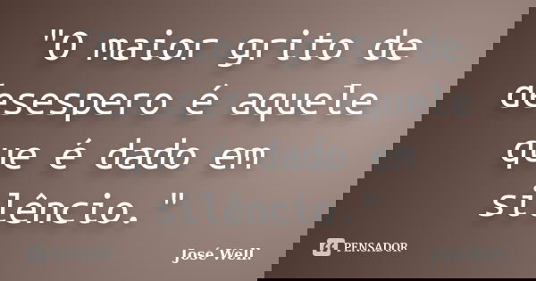 "O maior grito de desespero é aquele que é dado em silêncio."... Frase de José Well.