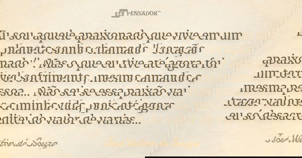 Eu sou aquele apaixonado que vive em um planeta sonho chamado "coração apaixonado". Mas o que eu tive até agora foi um terrivel sofrimento, mesmo aman... Frase de José Welton de Souza.
