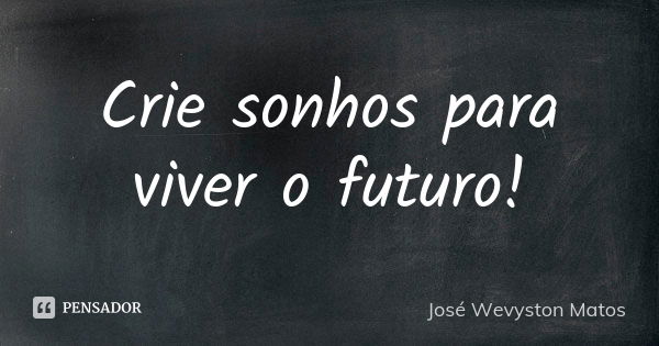 Crie sonhos para viver o futuro!... Frase de José Wevyston Matos.